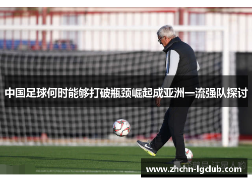 中国足球何时能够打破瓶颈崛起成亚洲一流强队探讨