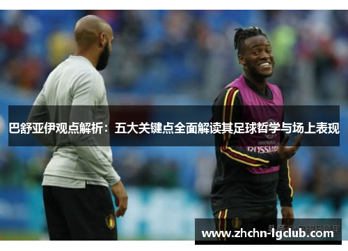 巴舒亚伊观点解析：五大关键点全面解读其足球哲学与场上表现