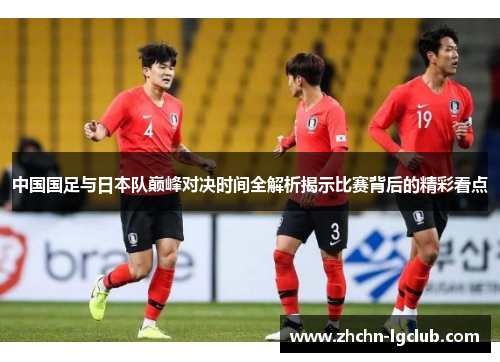 中国国足与日本队巅峰对决时间全解析揭示比赛背后的精彩看点