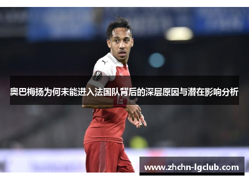 奥巴梅扬为何未能进入法国队背后的深层原因与潜在影响分析