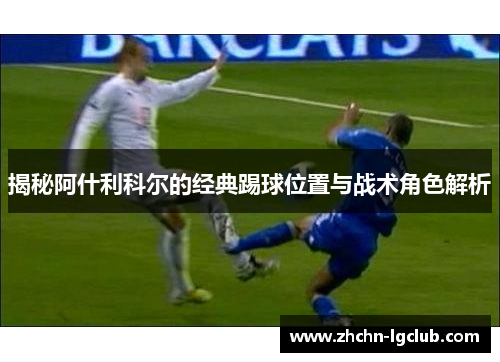 揭秘阿什利科尔的经典踢球位置与战术角色解析