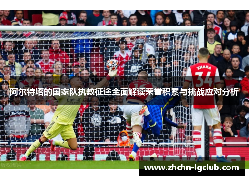 阿尔特塔的国家队执教征途全面解读荣誉积累与挑战应对分析