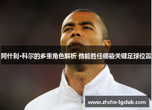 阿什利·科尔的多重角色解析 他能胜任哪些关键足球位置
