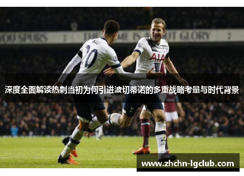 深度全面解读热刺当初为何引进波切蒂诺的多重战略考量与时代背景