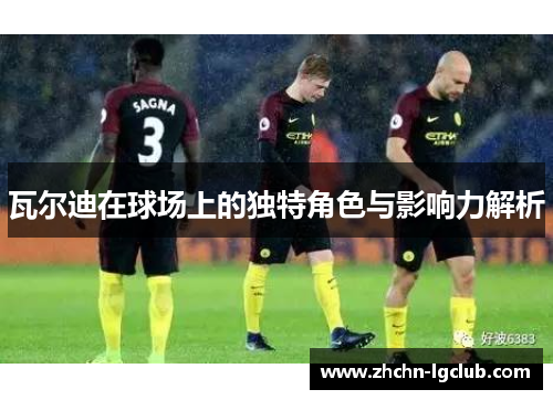 瓦尔迪在球场上的独特角色与影响力解析 瓦尔迪在球场上的独特角色与影响力解析