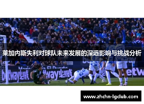 莱加内斯失利对球队未来发展的深远影响与挑战分析