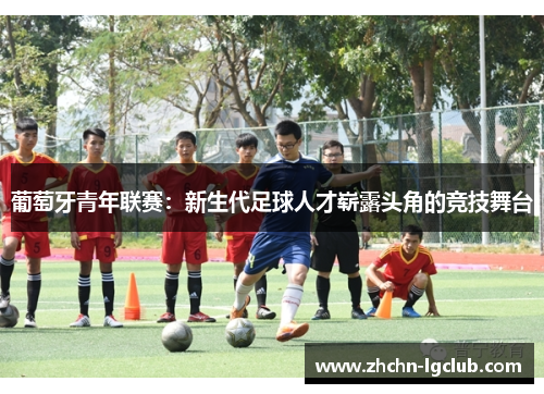 葡萄牙青年联赛：新生代足球人才崭露头角的竞技舞台