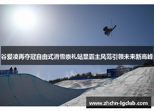 谷爱凌再夺冠自由式滑雪崇礼站显霸主风范引领未来新高峰