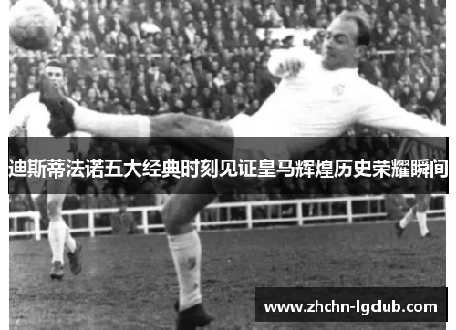 迪斯蒂法诺五大经典时刻见证皇马辉煌历史荣耀瞬间