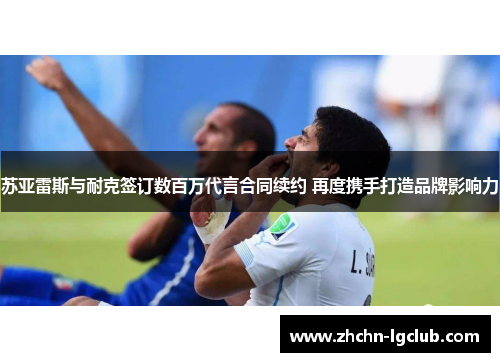 苏亚雷斯与耐克签订数百万代言合同续约 再度携手打造品牌影响力 苏亚雷斯与耐克签订数百万代言合同续约 再度携手打造品牌影响力