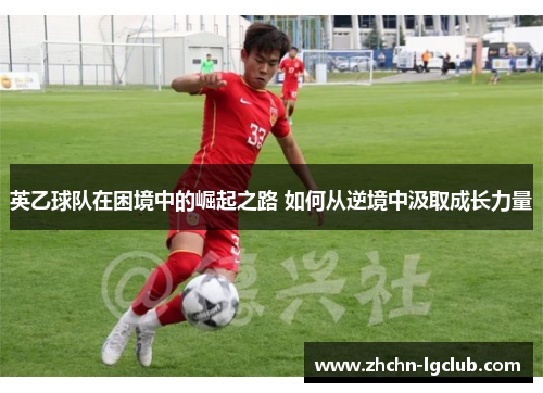 英乙球队在困境中的崛起之路 如何从逆境中汲取成长力量