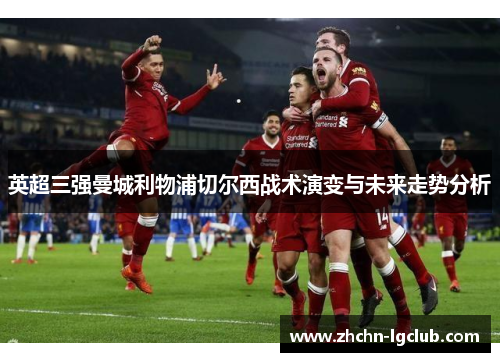 英超三强曼城利物浦切尔西战术演变与未来走势分析 英超三强曼城利物浦切尔西战术演变与未来走势分析