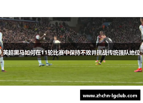 英超黑马如何在11轮比赛中保持不败并挑战传统强队地位 英超黑马如何在11轮比赛中保持不败并挑战传统强队地位