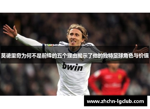 莫德里奇为何不是前锋的五个理由揭示了他的独特足球角色与价值