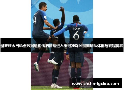 世界杯今日热点数据透视伤病管理进入争冠冲刺关键期球队体能与赛程博弈 世界杯今日热点数据透视伤病管理进入争冠冲刺关键期球队体能与赛程博弈