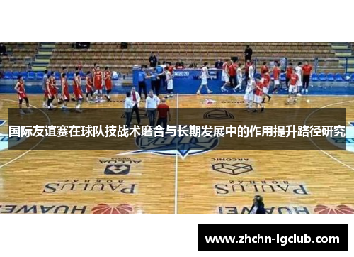 国际友谊赛在球队技战术磨合与长期发展中的作用提升路径研究