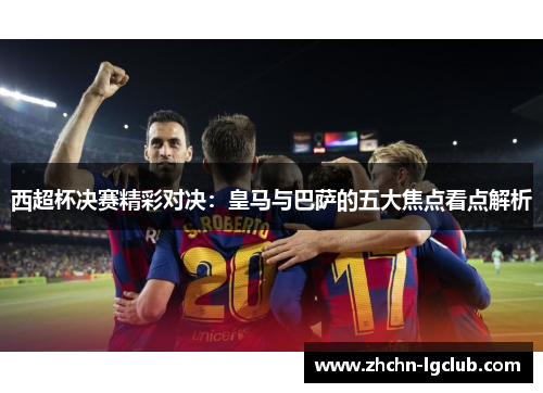 西超杯决赛精彩对决：皇马与巴萨的五大焦点看点解析