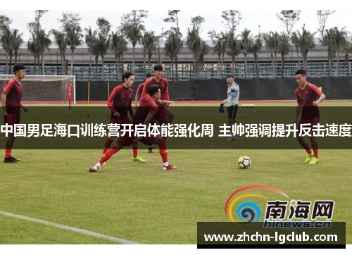 中国男足海口训练营开启体能强化周 主帅强调提升反击速度 中国男足海口训练营开启体能强化周 主帅强调提升反击速度