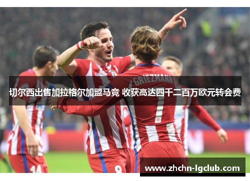 切尔西出售加拉格尔加盟马竞 收获高达四千二百万欧元转会费