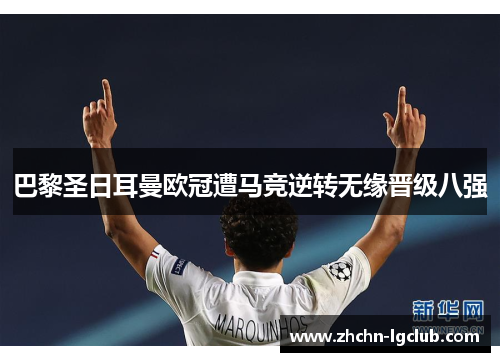 巴黎圣日耳曼欧冠遭马竞逆转无缘晋级八强 巴黎圣日耳曼欧冠遭马竞逆转无缘晋级八强