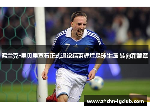 弗兰克·里贝里宣布正式退役结束辉煌足球生涯 转向新篇章