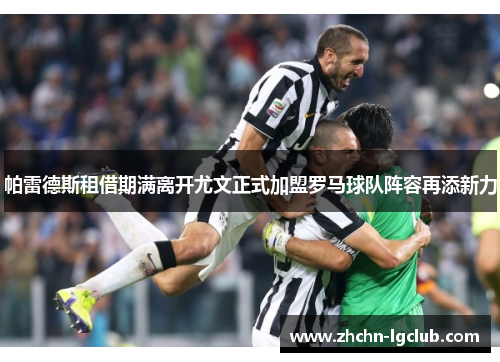 帕雷德斯租借期满离开尤文正式加盟罗马球队阵容再添新力