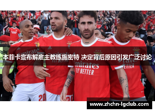 本菲卡宣布解雇主教练施密特 决定背后原因引发广泛讨论