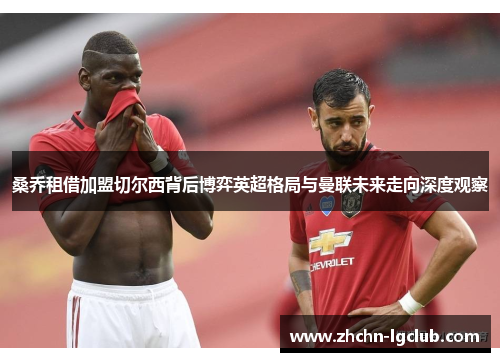 桑乔租借加盟切尔西背后博弈英超格局与曼联未来走向深度观察 桑乔租借加盟切尔西背后博弈英超格局与曼联未来走向深度观察