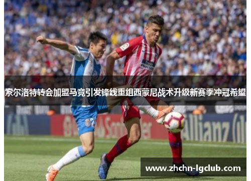 索尔洛特转会加盟马竞引发锋线重组西蒙尼战术升级新赛季冲冠希望 索尔洛特转会加盟马竞引发锋线重组西蒙尼战术升级新赛季冲冠希望