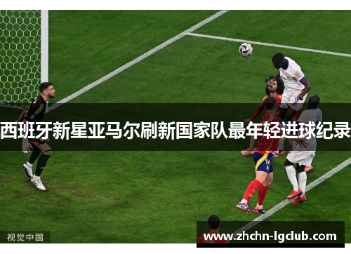 西班牙新星亚马尔刷新国家队最年轻进球纪录