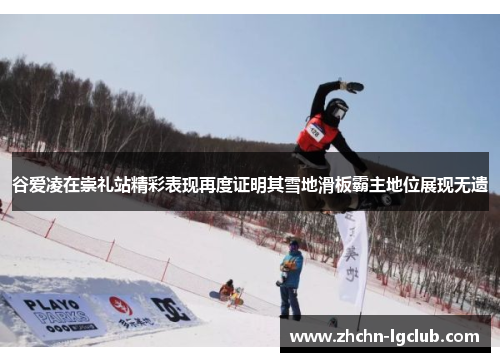 谷爱凌在崇礼站精彩表现再度证明其雪地滑板霸主地位展现无遗