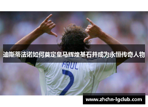迪斯蒂法诺如何奠定皇马辉煌基石并成为永恒传奇人物