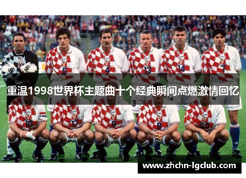 重温1998世界杯主题曲十个经典瞬间点燃激情回忆 重温1998世界杯主题曲十个经典瞬间点燃激情回忆