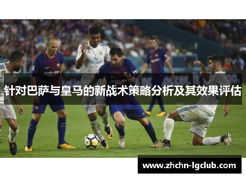 针对巴萨与皇马的新战术策略分析及其效果评估 针对巴萨与皇马的新战术策略分析及其效果评估