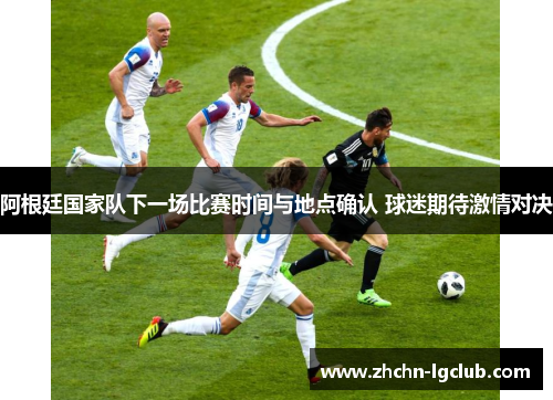阿根廷国家队下一场比赛时间与地点确认 球迷期待激情对决