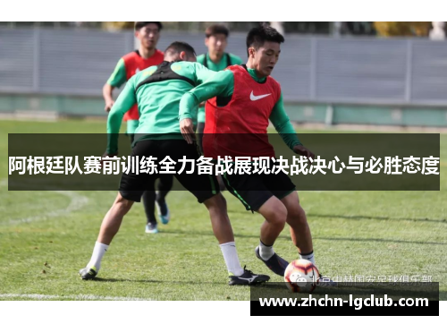 阿根廷队赛前训练全力备战展现决战决心与必胜态度 阿根廷队赛前训练全力备战展现决战决心与必胜态度