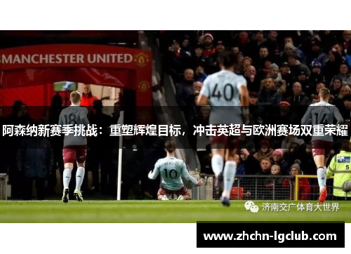 阿森纳新赛季挑战:重塑辉煌目标,冲击英超与欧洲赛场双重荣耀 阿森纳新赛季挑战:重塑辉煌目标,冲击英超与欧洲赛场双重荣耀
