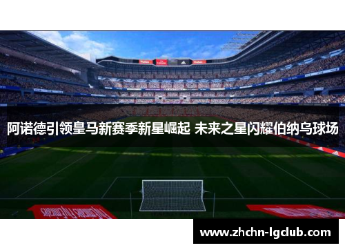 阿诺德引领皇马新赛季新星崛起 未来之星闪耀伯纳乌球场 阿诺德引领皇马新赛季新星崛起 未来之星闪耀伯纳乌球场
