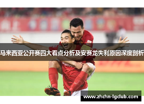 马来西亚公开赛四大看点分析及安赛龙失利原因深度剖析 马来西亚公开赛四大看点分析及安赛龙失利原因深度剖析
