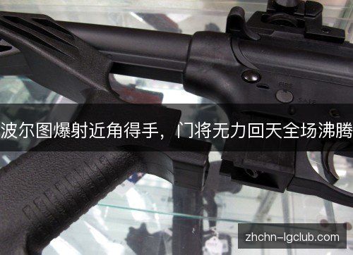 波尔图爆射近角得手，门将无力回天全场沸腾