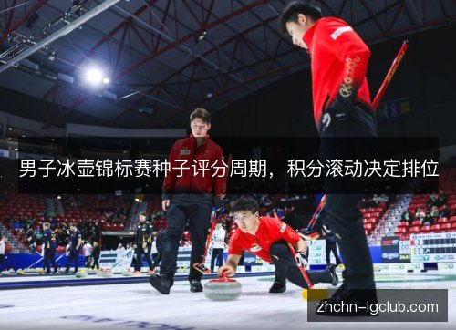 男子冰壶锦标赛种子评分周期,积分滚动决定排位 男子冰壶锦标赛种子评分周期,积分滚动决定排位