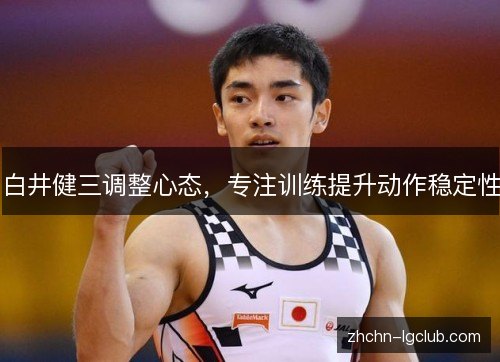 白井健三调整心态,专注训练提升动作稳定性 白井健三调整心态,专注训练提升动作稳定性